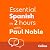 Essential Spanish in 2 hours with Paul Noble: Spanish Made Easy with Your 1 million-best-selling Personal Language Coach