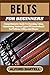 BELTS FOR BEGINNERS: Comprehensive Guide To Choosing, Using, Maintaining Various Types Of Cummerbund For Fashion, Utility, And Fitness