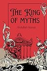 The King of Myths: Gods and Legends from Every Culture: Explore the Origins, Stories, and Impact of Mythology from Around the Globe — Discover the Gods of Love, War, Creation, and More