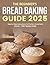 The Beginner’s Bread Baking Guide 2025 by Sage Meadows
