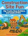 Construction Site Fun: Big Trucks, Busy Builders, and Loads of Dirt (Tessa Bloom’s Creative Adventures)