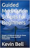 Guided Meditation Scripts for Beginners: Simple 5-10 Minute Scripts for Stress Relief, Sleep, Focus, and Self-Compassion