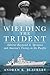 Wielding the Trident Admiral Raymond A. Spruance and America’s Victory in the Pacific by Andrew K. Blackley