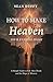 How To Make Heaven Your Eternal Home: A Simple Guide To Life After Death and the Hope of Heaven