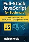 Full-Stack JavaScript for Beginners: Build Real Projects with Node.js and Leading Frameworks Full-Stack JavaScript for Beginners: Build Real Projects with Node.js and Leading Frameworks