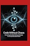 Code Without Chaos: Mastering Scalable Software Design in an Unpredictable World Code Without Chaos: Mastering Scalable Software Design in an Unpredictable World