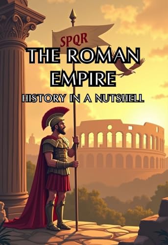 The Roman Empire - History in a Nutshell: From Mythical Origins to Senate and Caesars, Imperial Might and the Migration Era, and the Enduring Legacy in ... (Smart Reads: Understanding the World)