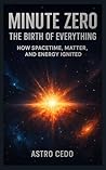 Minute Zero: The Birth of Everything: How Spacetime, Matter, and Energy Ignited Minute Zero: The Birth of Everything: How Spacetime, Matter, and Energy Ignited