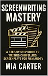 Screenwriting Mastery: A Step-by-Step Guide to Writing Compelling Screenplays for Film and TV