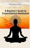Transcend: A Beginner’s Guide to Transcendental Meditation