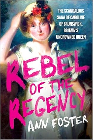 Rebel of the Regency: The Scandalous Saga of Caroline of Brunswick, Britain’s Queen Without a Crown