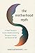 The Motherhood Myth: A Depth Therapist’s Guide to Redefine Parenting, Reimagine Intimacy, and Reclaim the Self
