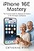 iPhone 16E Mastery: The Ess...