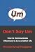 Don't Say Um: How to Communicate Effectively to Live a Better Life