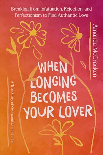 When Longing Becomes Your Lover: Breaking from Infatuation, Rejection, and Perfectionism to Find Authentic Love: A True Story of Overcoming Limerence (Hardcover)
