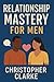 RELATIONSHIP MASTERY FOR MEN by Christopher Clarke