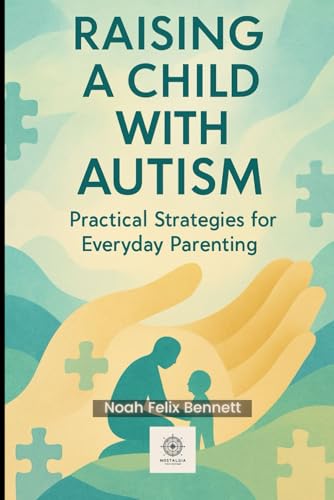 Raising a Child with Autism: Practical Strategies for Everyday Parenting: From Sensory Challenges to Communication Breakthroughs (Parenting in the ... Comprehensive Guides for Every Generation)