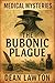 Medical Mysteries - The Bubonic Plague: Uncovering the True Story of the Black Death and the Pandemic That Forged the Modern World