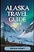 ALASKA TRAVEL GUIDE 2025 by BRIAN REMY