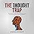 The Thought Trap: How To Escape The Maze Of Overthinking And Carve The Path Toward Clarity, Control, And Confidence