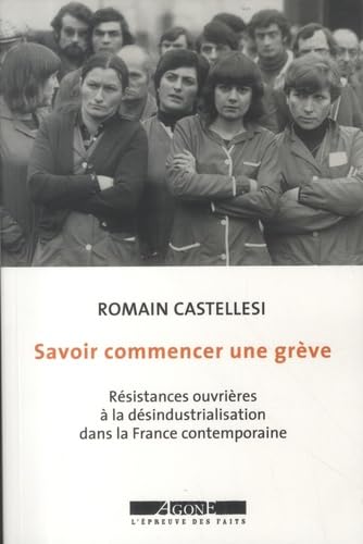Savoir commencer une grève: Résistances ouvrières à la désindustrialisation dans la France contemporaine (Paperback)