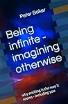 Being infinite - imagining otherwise: why nothing is the way it seems - including you