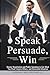 Speak, Persuade, Win: Maste...