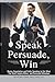 Speak, Persuade, Win: Maste...