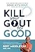 Kill Your Gout for Good: Your Step-By-Step Guide for Being Done With Gout Once and for All