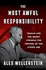 The Most Awful Responsibility: Truman and the Secret Struggle for Control of the Atomic Age