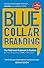 Blue Collar Branding: The Field-Proven Framework to Transform Service Companies into Market Leaders