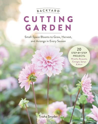 Backyard Cutting Garden: Small-Space Blooms to Grow, Harvest, and Arrange in Every Season (Hardcover)