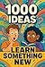 1000 Ideas: Learn Something...