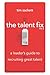 The Talent Fix Volume 2: A Leader's Guide to Recruiting Great Talent