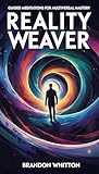 Reality Weaver: Guided Meditations for Multiversal Mastery (Reality Hacking)