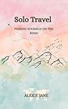 Solo Travel - Finding Yourself on the Road: A Journey of Self Discovery, Courage, and Freedom for First-Time Solo Travellers Solo Travel - Finding Yourself on the Road: A Journey of Self Discovery, Courage, and Freedom for First-Time Solo Travellers