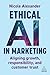 Ethical AI in Marketing: Aligning Growth, Responsibility and Customer Trust