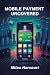 MOBILE PAYMENT UNCOVERED: A...