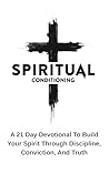 Spiritual Conditioning: A 21-Day Devotional To Build Your Spirit Through Discipline, Conviction, And Truth Spiritual Conditioning: A 21-Day Devotional To Build Your Spirit Through Discipline, Conviction, And Truth