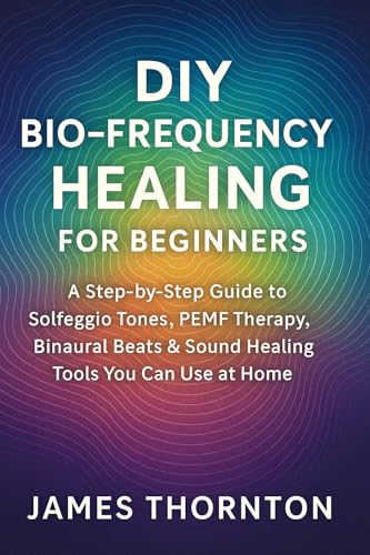 DIY Bio-Frequency Healing for Beginners: Home Protocols Using Solfeggio, PEMF, Binaural Beats & More: Unlock the Power of Sound, Energy, and Vibration to Mind - Spirit -Body Wellness (Kindle Edition)
