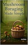 Mushroom Foraging Made Simple: A Beginner’s Field Guide to Identifying, Harvesting & Enjoying Wild Edible Mushrooms Safely Mushroom Foraging Made Simple: A Beginner’s Field Guide to Identifying, Harvesting & Enjoying Wild Edible Mushrooms Safely
