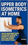 Upper Body Isometrics at Home: The No-Equipment Guide to Building Strength, Stability & Muscle with Time-Tested Bodyweight Holds