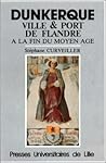 Dunkerque: Ville et port de Flandre à la fin du Moyen Age Dunkerque: Ville et port de Flandre à la fin du Moyen Age
