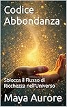 Codice Abbondanza : Sblocca il Flusso di Ricchezza nell’Universo (Vibrazioni Universali) (Italian Edition) Codice Abbondanza : Sblocca il Flusso di Ricchezza nell’Universo (Vibrazioni Universali) (Italian Edition)