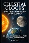 Celestial Clocks: How the Heavens Shaped Our Calendar: Discover How Sun, Moon, and Stars Created the Rhythm of Time