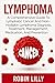 Lymphoma: A Comprehensive Guide To Lymphatic Cancer And Non-Hodgkin Lymphoma Diagnosis, Treatment, Management, Medication, And Prevention