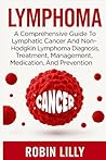 Lymphoma: A Comprehensive Guide To Lymphatic Cancer And Non-Hodgkin Lymphoma Diagnosis, Treatment, Management, Medication, And Prevention