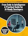 From Code to Intelligence: A Practical Guide for AI-Ready Developers: Transitioning Developers into the AI Era (Adapt and Thrive AI Book Series) From Code to Intelligence: A Practical Guide for AI-Ready Developers: Transitioning Developers into the AI Era (Adapt and Thrive AI Book Series)