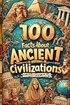 100 Facts About Ancient Civilizations: Explore the Wonders of Egypt, Rome, and Greece: An Engaging Journey into the Past for Kids, Teens, and History Buffs of All Ages