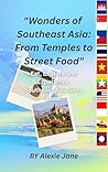 Wonders of Southeast Asia: From temples to Street Foods: Eat, Explore and Experience Southeast Asia like a Local Wonders of Southeast Asia: From temples to Street Foods: Eat, Explore and Experience Southeast Asia like a Local